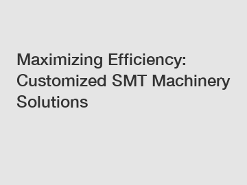 Maximizing Efficiency: Customized SMT Machinery Solutions