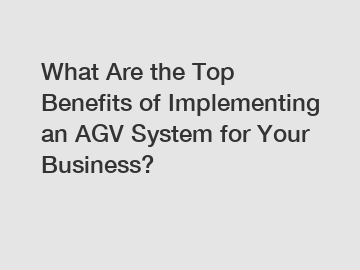 What Are the Top Benefits of Implementing an AGV System for Your Business?