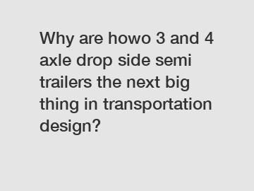 Why are howo 3 and 4 axle drop side semi trailers the next big thing in transportation design?