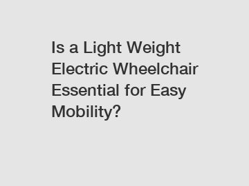 Is a Light Weight Electric Wheelchair Essential for Easy Mobility?