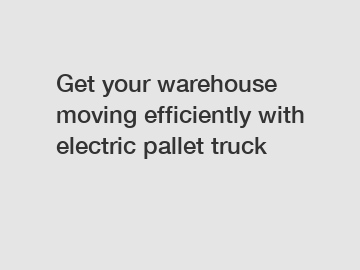 Get your warehouse moving efficiently with electric pallet truck