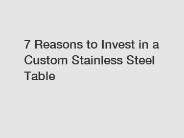 7 Reasons to Invest in a Custom Stainless Steel Table