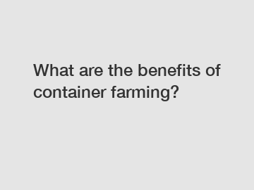 What are the benefits of container farming?