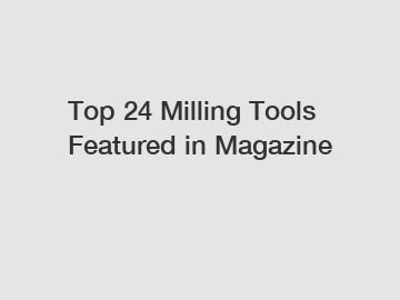 Top 24 Milling Tools Featured in Magazine