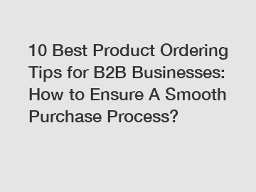 10 Best Product Ordering Tips for B2B Businesses: How to Ensure A Smooth Purchase Process?