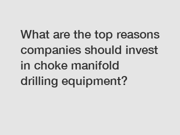 What are the top reasons companies should invest in choke manifold drilling equipment?