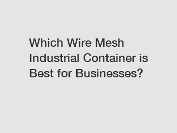 Which Wire Mesh Industrial Container is Best for Businesses?