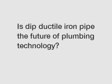 Is dip ductile iron pipe the future of plumbing technology?