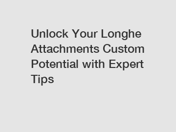 Unlock Your Longhe Attachments Custom Potential with Expert Tips