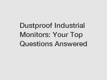 Dustproof Industrial Monitors: Your Top Questions Answered