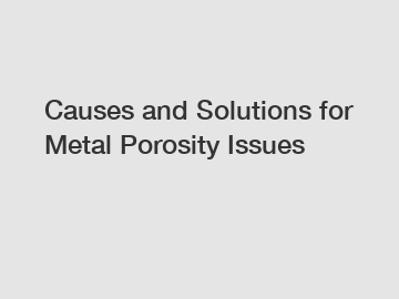 Causes and Solutions for Metal Porosity Issues