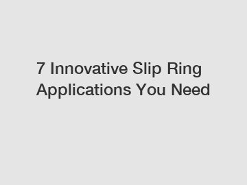 7 Innovative Slip Ring Applications You Need