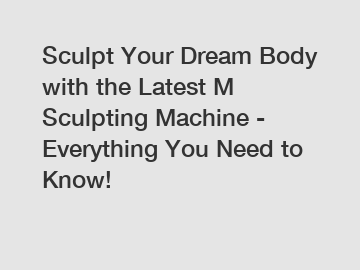 Sculpt Your Dream Body with the Latest M Sculpting Machine - Everything You Need to Know!