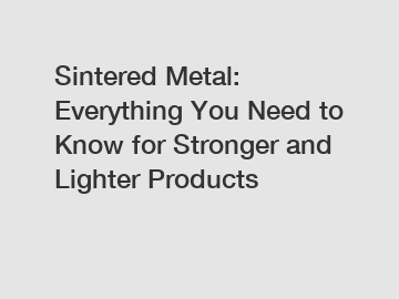 Sintered Metal: Everything You Need to Know for Stronger and Lighter Products