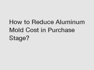 How to Reduce Aluminum Mold Cost in Purchase Stage?