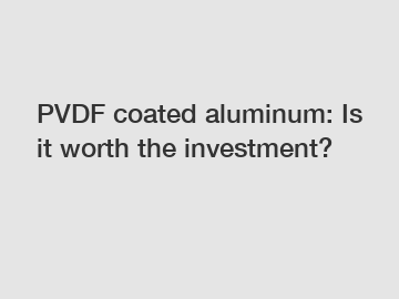 PVDF coated aluminum: Is it worth the investment?