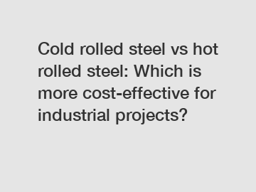 Cold rolled steel vs hot rolled steel: Which is more cost-effective for industrial projects?