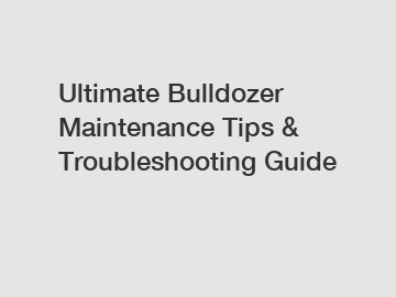 Ultimate Bulldozer Maintenance Tips & Troubleshooting Guide