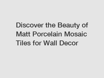 Discover the Beauty of Matt Porcelain Mosaic Tiles for Wall Decor