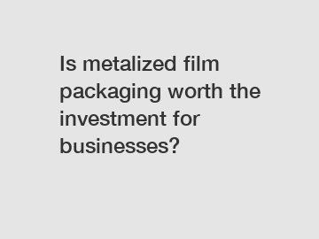 Is metalized film packaging worth the investment for businesses?