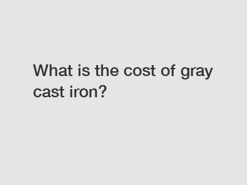 What is the cost of gray cast iron?