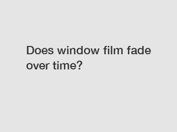 Does window film fade over time?