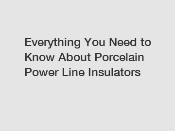 Everything You Need to Know About Porcelain Power Line Insulators