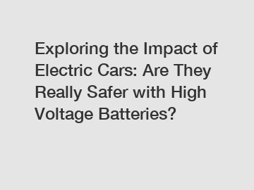 Exploring the Impact of Electric Cars: Are They Really Safer with High Voltage Batteries?