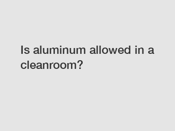 Is aluminum allowed in a cleanroom?