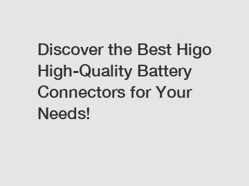 Discover the Best Higo High-Quality Battery Connectors for Your Needs!