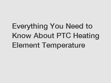 Everything You Need to Know About PTC Heating Element Temperature