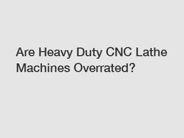 Are Heavy Duty CNC Lathe Machines Overrated?