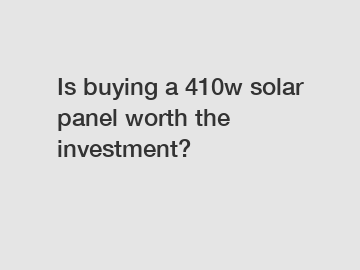 Is buying a 410w solar panel worth the investment?