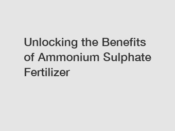 Unlocking the Benefits of Ammonium Sulphate Fertilizer