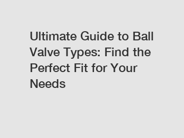 Ultimate Guide to Ball Valve Types: Find the Perfect Fit for Your Needs