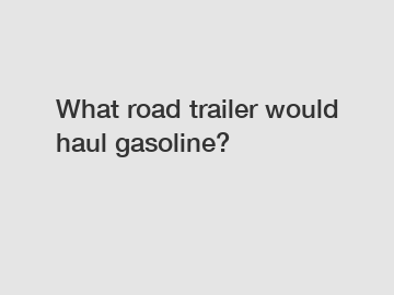What road trailer would haul gasoline?