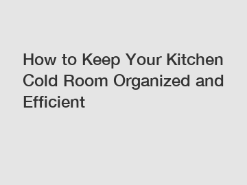 How to Keep Your Kitchen Cold Room Organized and Efficient