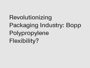 Revolutionizing Packaging Industry: Bopp Polypropylene Flexibility?