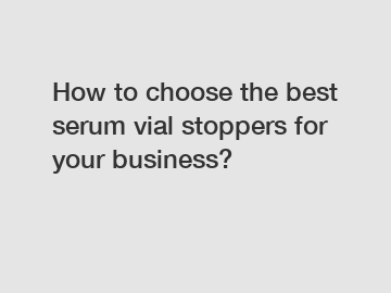 How to choose the best serum vial stoppers for your business?