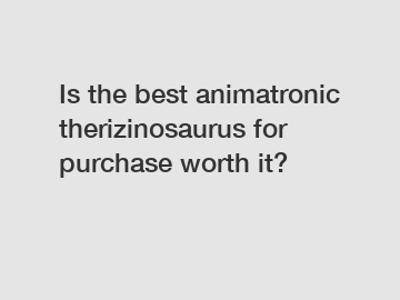 Is the best animatronic therizinosaurus for purchase worth it?