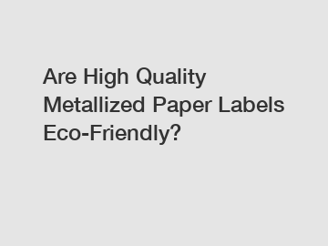 Are High Quality Metallized Paper Labels Eco-Friendly?