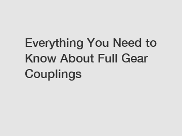 Everything You Need to Know About Full Gear Couplings