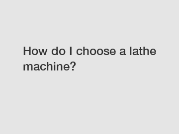 How do I choose a lathe machine?