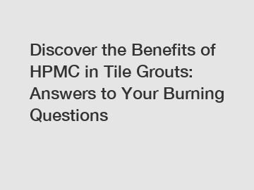 Discover the Benefits of HPMC in Tile Grouts: Answers to Your Burning Questions