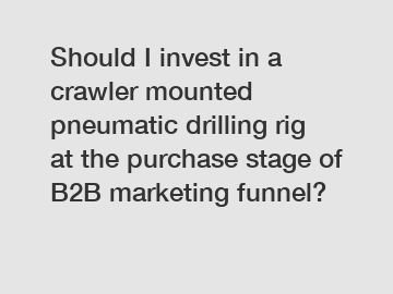 Should I invest in a crawler mounted pneumatic drilling rig at the purchase stage of B2B marketing funnel?