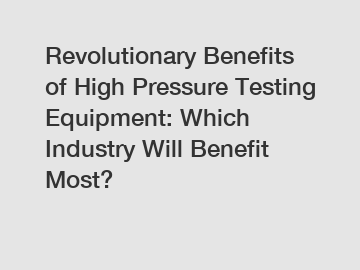 Revolutionary Benefits of High Pressure Testing Equipment: Which Industry Will Benefit Most?