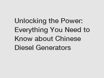 Unlocking the Power: Everything You Need to Know about Chinese Diesel Generators