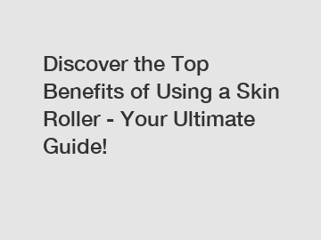 Discover the Top Benefits of Using a Skin Roller - Your Ultimate Guide!