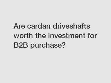 Are cardan driveshafts worth the investment for B2B purchase?