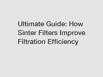 Ultimate Guide: How Sinter Filters Improve Filtration Efficiency